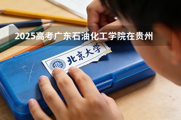 2025高考广东石油化工学院在贵州各批次选科要求介绍（2026参考） 