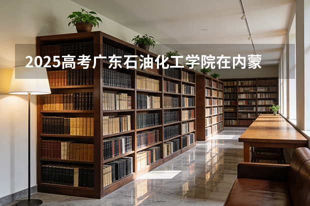 2025高考广东石油化工学院在内蒙古各批次选科要求介绍（2026参考） 