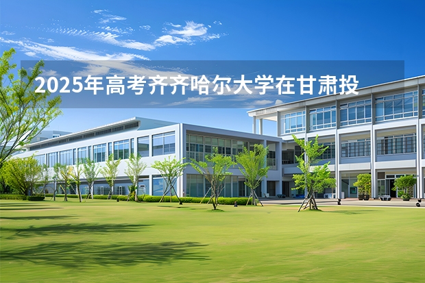 2025年高考齐齐哈尔大学在甘肃投档分数线（2026参考）