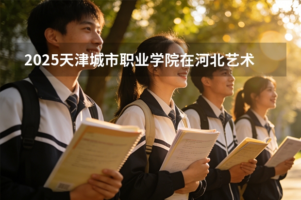 2025天津城市职业学院在河北艺术类投档分数线（2026年参考）