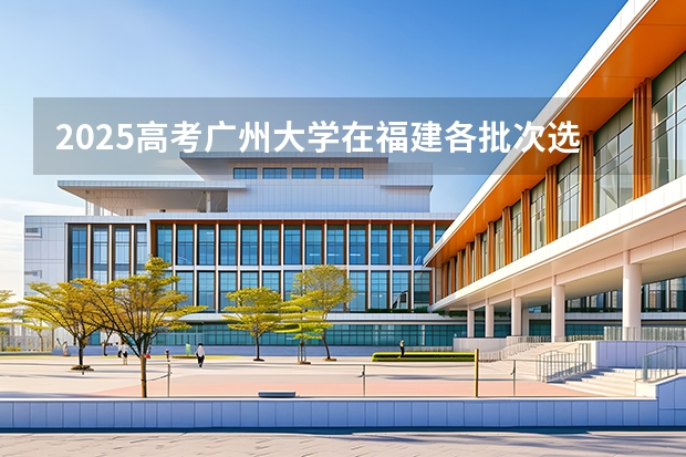 2025高考广州大学在福建各批次选科要求介绍（2026参考） 