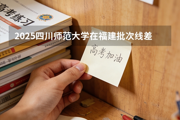 2025四川师范大学在福建批次线差