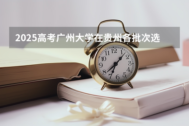 2025高考广州大学在贵州各批次选科要求介绍（2026参考） 