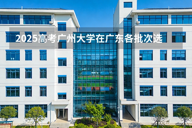 2025高考广州大学在广东各批次选科要求介绍（2026参考） 