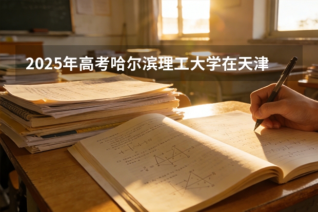 2025年高考哈尔滨理工大学在天津投档分数线（2026参考）