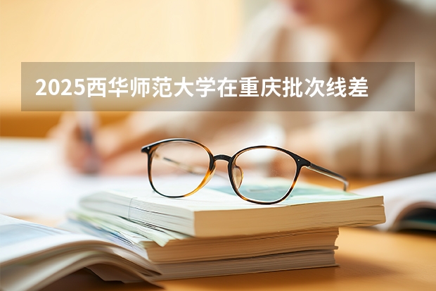 2025西华师范大学在重庆批次线差