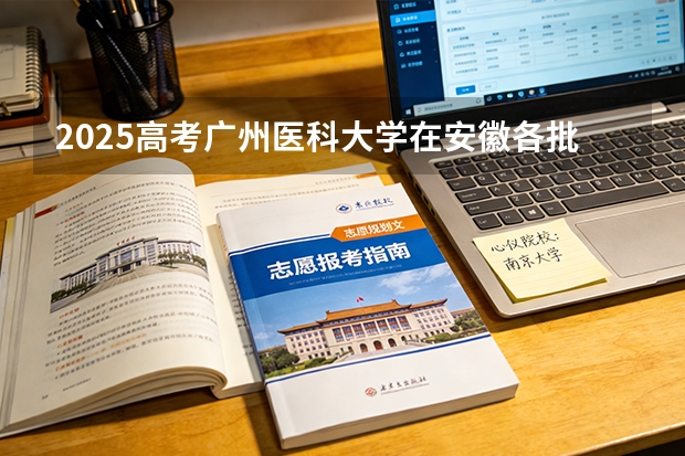 2025高考广州医科大学在安徽各批次选科要求介绍（2026参考） 