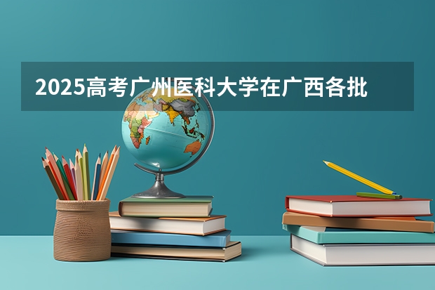 2025高考广州医科大学在广西各批次选科要求介绍（2026参考） 
