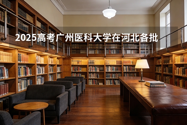 2025高考广州医科大学在河北各批次选科要求介绍（2026参考） 