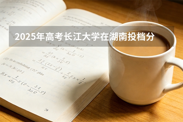 2025年高考长江大学在湖南投档分数线（2026参考）