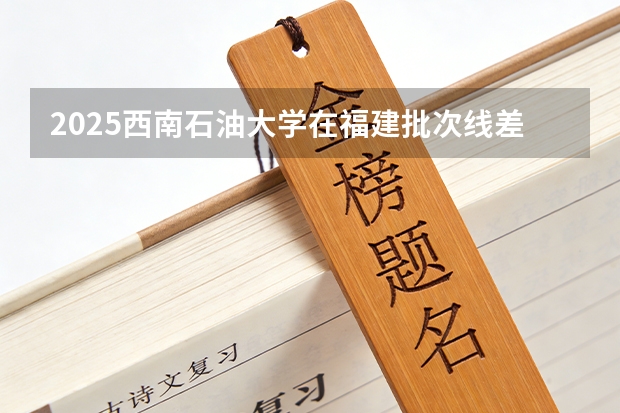 2025西南石油大学在福建批次线差