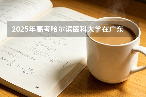 2025年高考哈尔滨医科大学在广东投档分数线（2026参考）