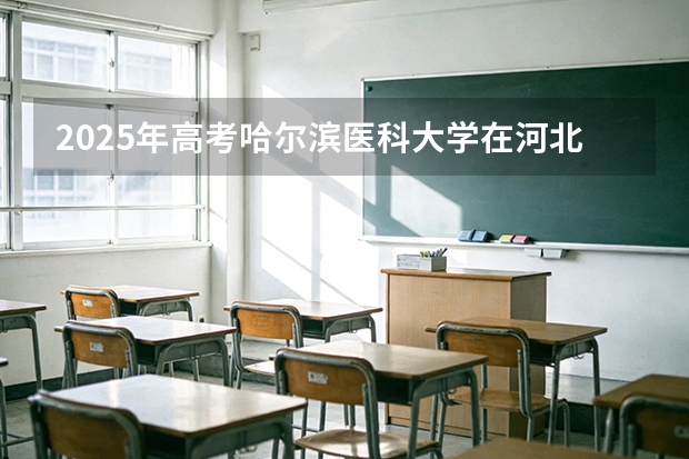 2025年高考哈尔滨医科大学在河北投档分数线（2026参考）