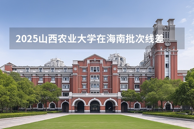 2025山西农业大学在海南批次线差