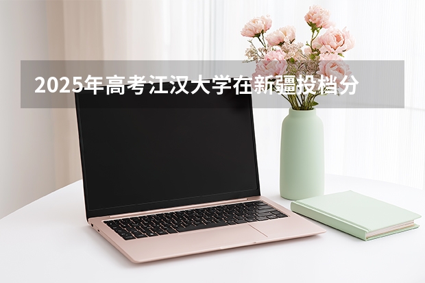 2025年高考江汉大学在新疆投档分数线（2026参考）