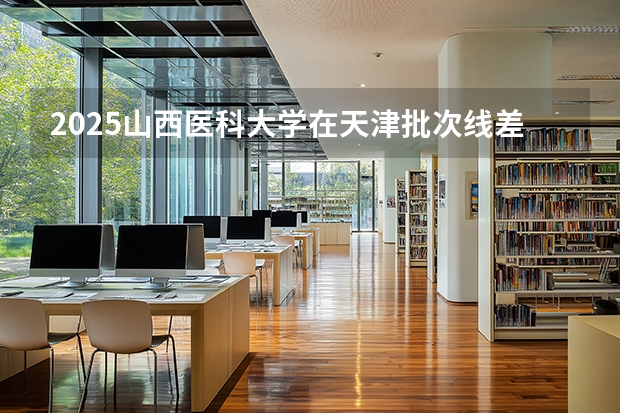 2025山西医科大学在天津批次线差