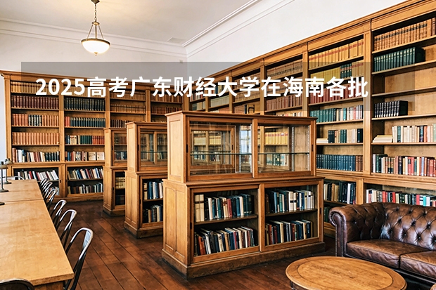 2025高考广东财经大学在海南各批次选科要求介绍（2026参考） 