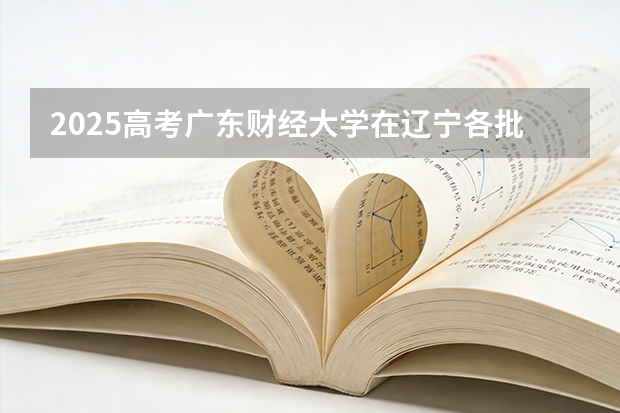 2025高考广东财经大学在辽宁各批次选科要求介绍（2026参考） 