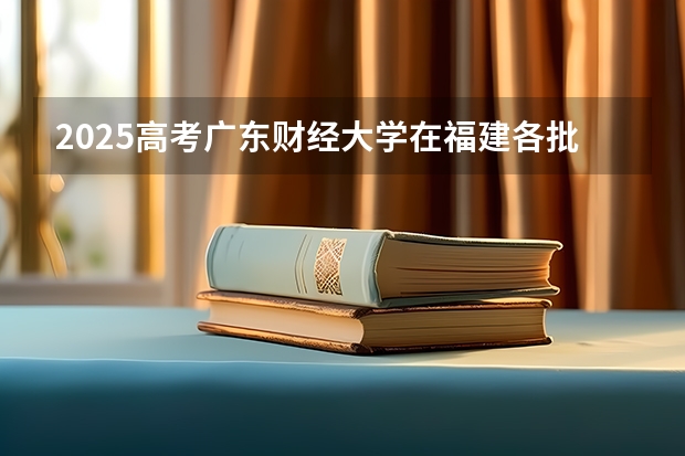 2025高考广东财经大学在福建各批次选科要求介绍（2026参考） 