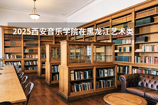 2025西安音乐学院在黑龙江艺术类投档分数线（2026年参考）