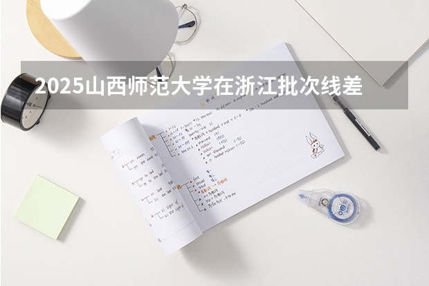 2025山西师范大学在浙江批次线差