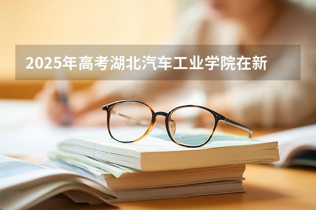 2025年高考湖北汽车工业学院在新疆投档分数线（2026参考）