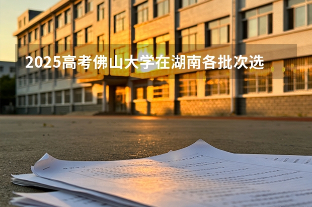 2025高考佛山大学在湖南各批次选科要求介绍（2026参考） 