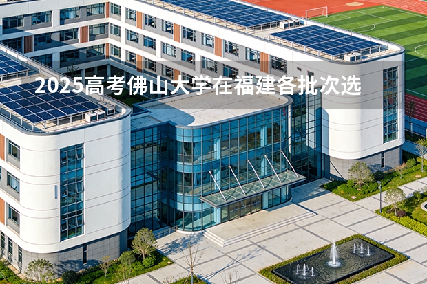 2025高考佛山大学在福建各批次选科要求介绍（2026参考） 