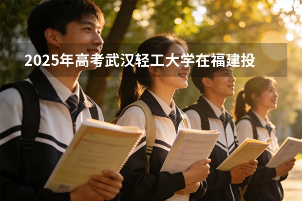 2025年高考武汉轻工大学在福建投档分数线（2026参考）