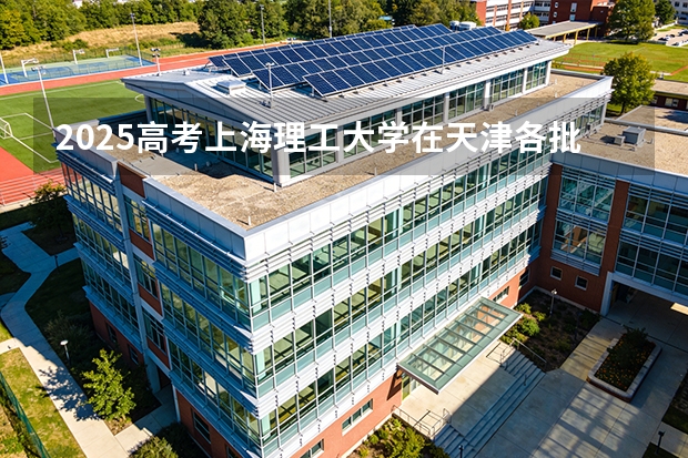 2025高考上海理工大学在天津各批次选科要求介绍（2026参考） 