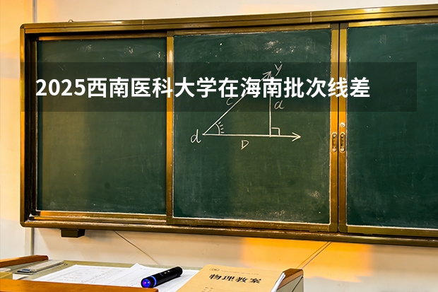 2025西南医科大学在海南批次线差