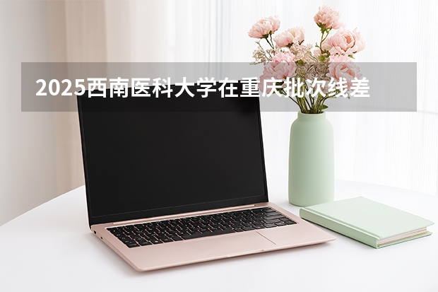 2025西南医科大学在重庆批次线差