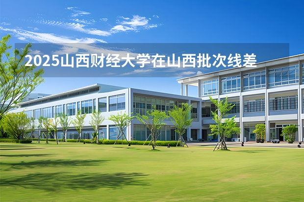 2025山西财经大学在山西批次线差