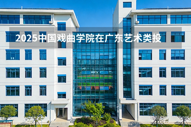 2025中国戏曲学院在广东艺术类投档分数线（2026年参考）