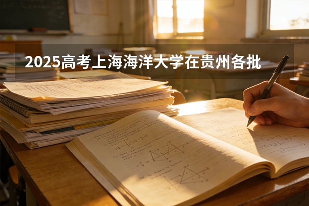 2025高考上海海洋大学在贵州各批次选科要求介绍（2026参考） 