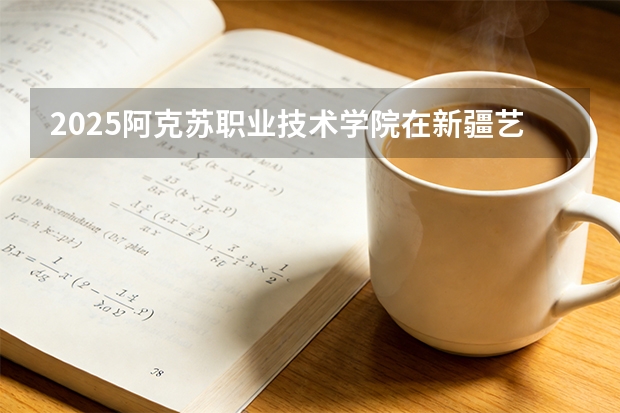 2025阿克苏职业技术学院在新疆艺术类投档分数线（2026年参考）