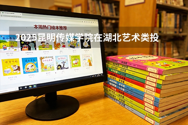 2025昆明传媒学院在湖北艺术类投档分数线（2026年参考）