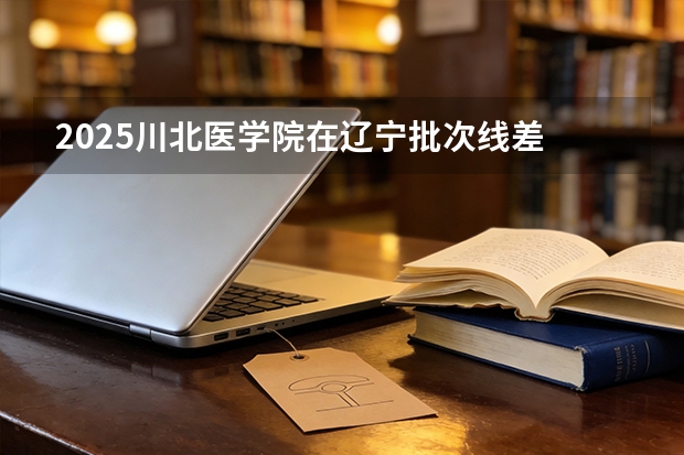 2025川北医学院在辽宁批次线差