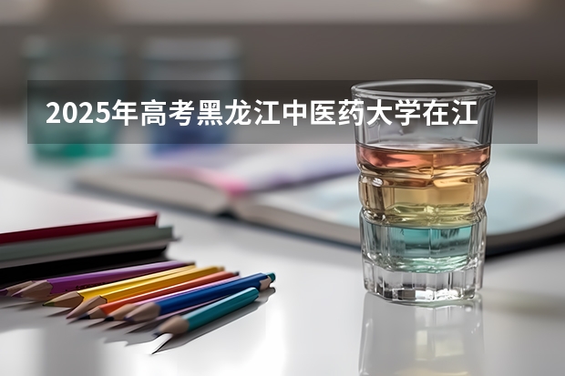 2025年高考黑龙江中医药大学在江西投档分数线（2026参考）