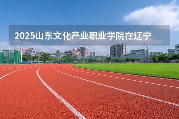 2025山东文化产业职业学院在辽宁艺术类投档分数线（2026年参考）
