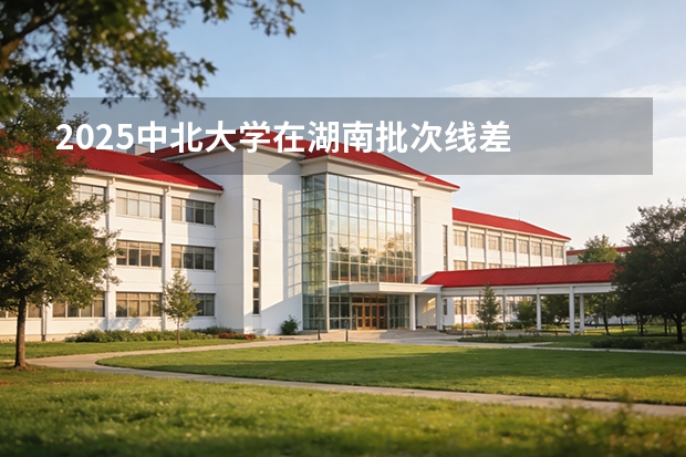 2025中北大学在湖南批次线差