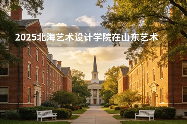2025北海艺术设计学院在山东艺术类投档分数线（2026年参考）