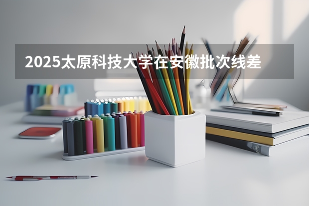 2025太原科技大学在安徽批次线差