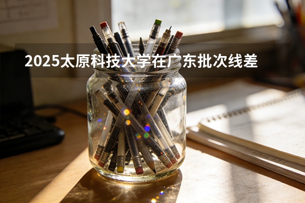 2025太原科技大学在广东批次线差