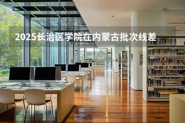 2025长治医学院在内蒙古批次线差