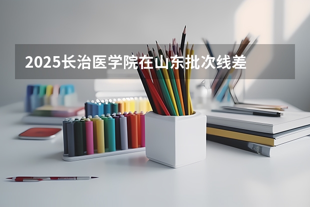 2025长治医学院在山东批次线差