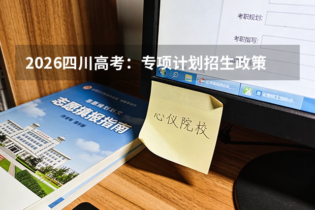 2026四川高考：专项计划招生政策及志愿填报注意事项