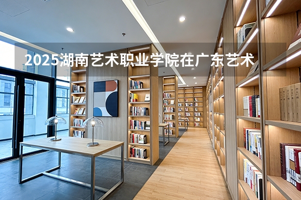 2025湖南艺术职业学院在广东艺术类投档分数线（2026年参考）