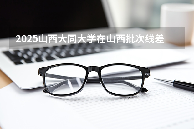 2025山西大同大学在山西批次线差
