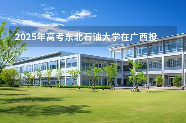 2025年高考东北石油大学在广西投档分数线（2026参考）